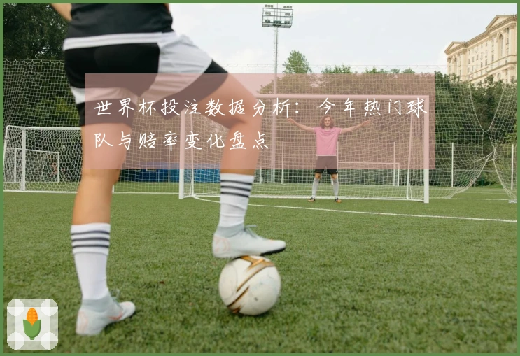 世界杯投注数据分析：今年热门球队与赔率变化盘点