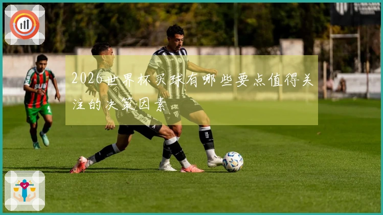 2026世界杯买球有哪些要点值得关注的决策因素