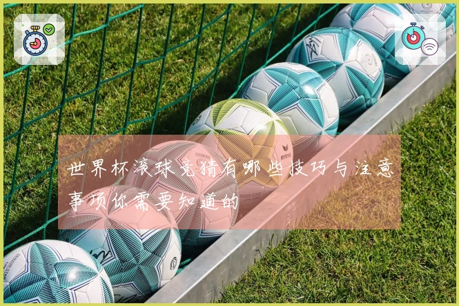世界杯滚球竞猜有哪些技巧与注意事项你需要知道的